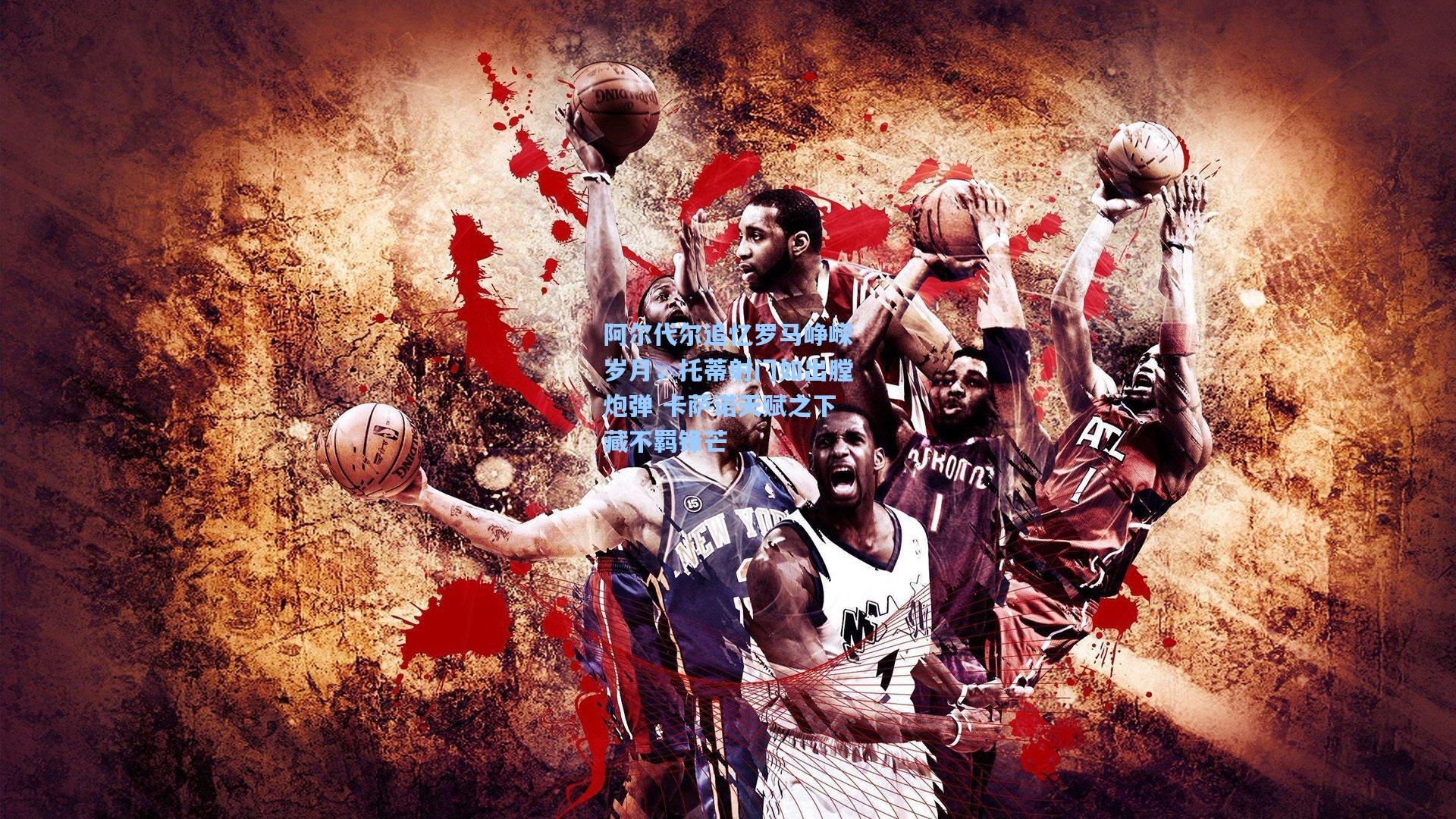 天天盈球足球比分：阿尔代尔追忆罗马峥嵘岁月，托蒂射门如出膛炮弹 卡萨诺天赋之下藏不羁锋芒