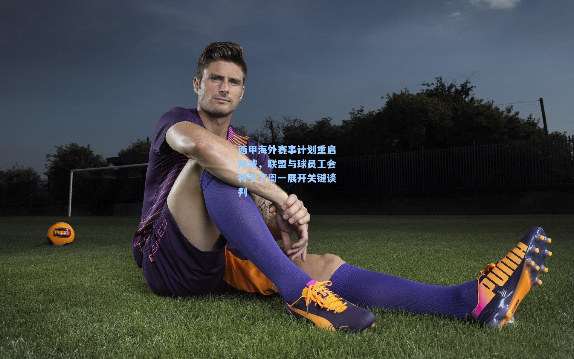 西甲海外赛事计划重启风波,联盟与球员工会将于下周一展开关键谈判