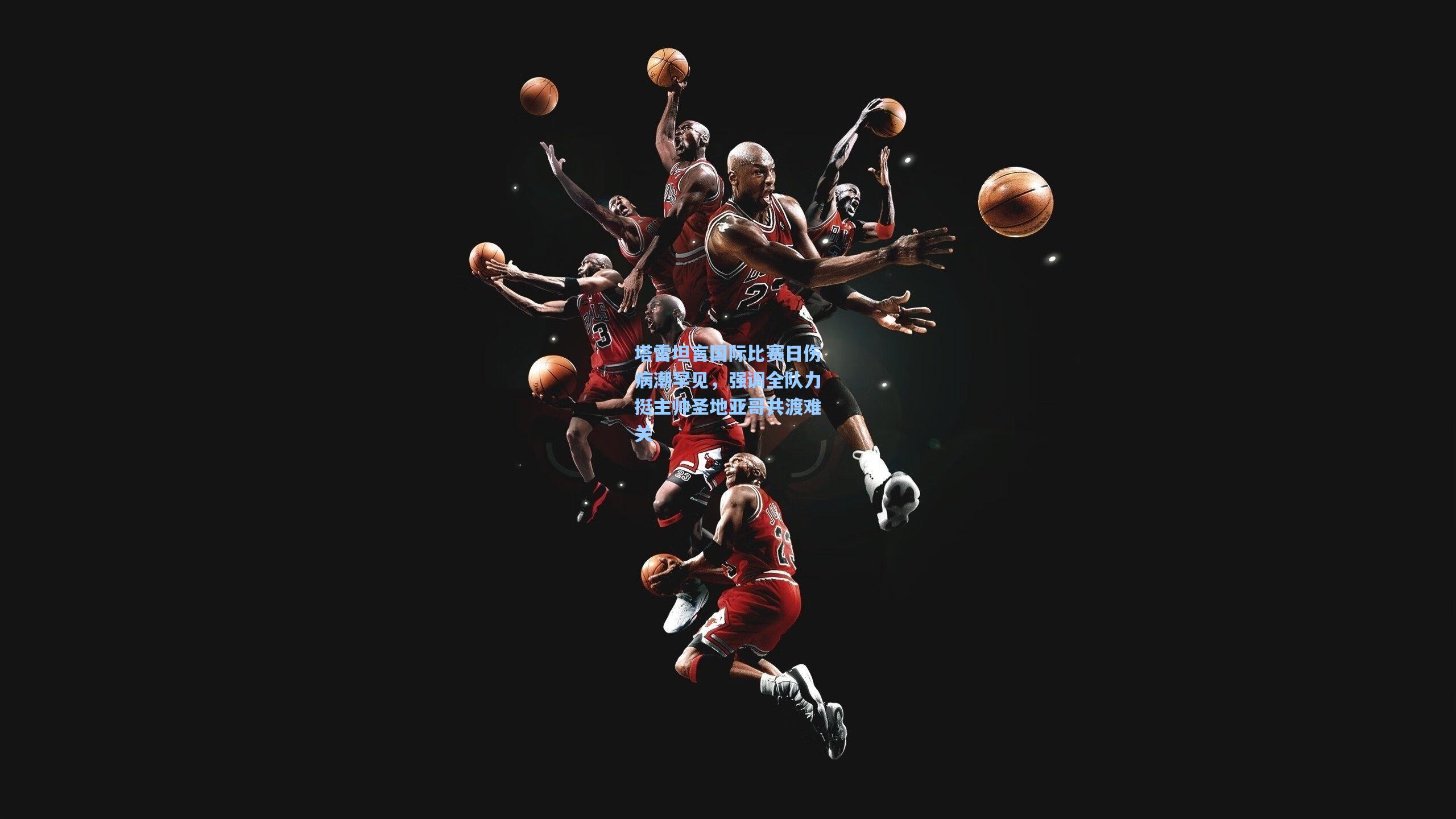 塔雷坦言国际比赛日伤病潮罕见，强调全队力挺主帅圣地亚哥共渡难关