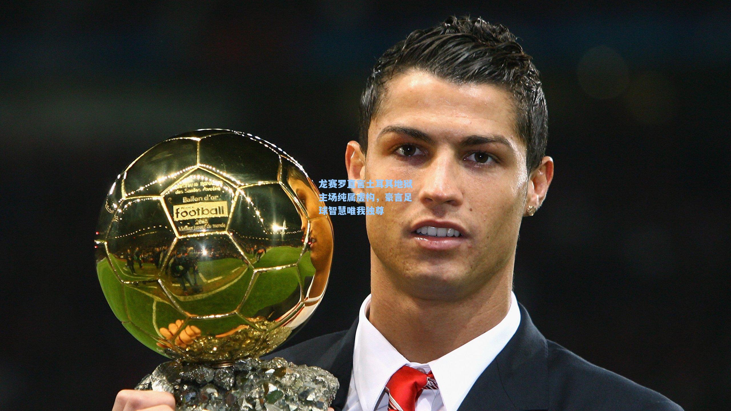 龙赛罗直言土耳其地狱主场纯属虚构，豪言足球智慧唯我独尊