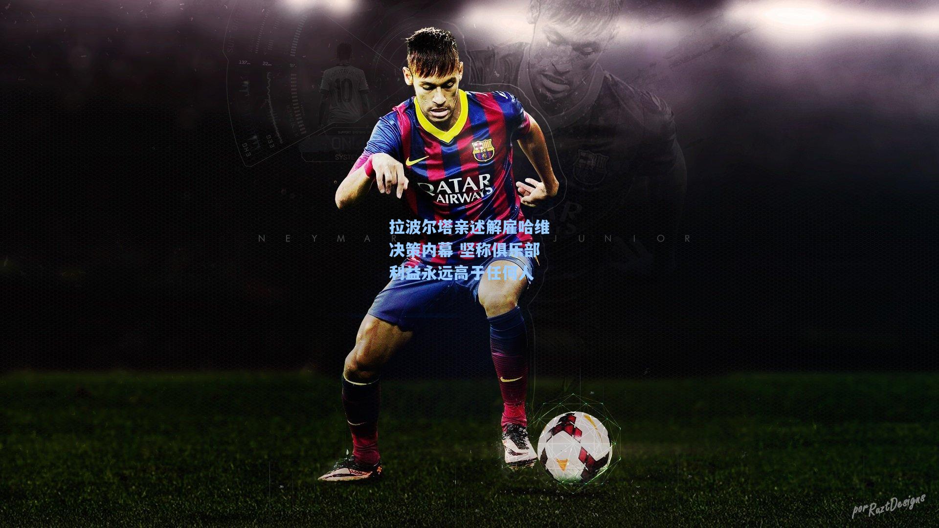 拉波尔塔亲述解雇哈维决策内幕 坚称俱乐部利益永远高于任何人